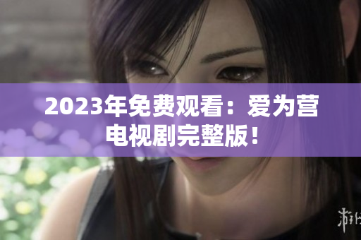 2023年免费观看：爱为营电视剧完整版！