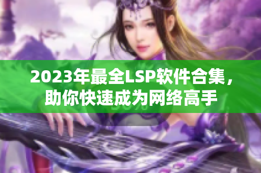 2023年最全LSP软件合集，助你快速成为网络高手