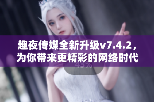 趣夜传媒全新升级v7.4.2，为你带来更精彩的网络时代！