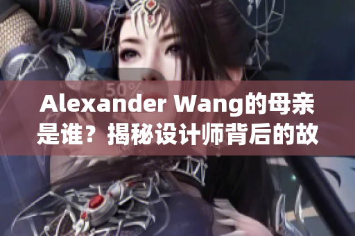 Alexander Wang的母亲是谁？揭秘设计师背后的故事