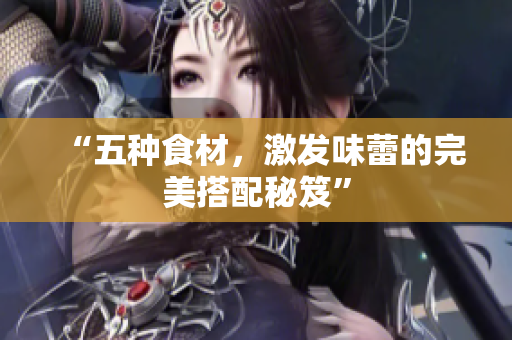 “五种食材，激发味蕾的完美搭配秘笈”