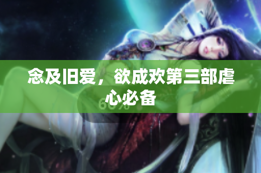 念及旧爱，欲成欢第三部虐心必备