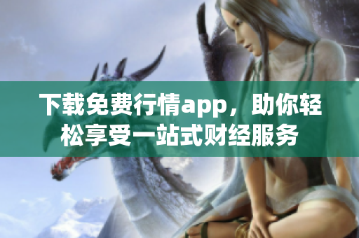 下载免费行情app，助你轻松享受一站式财经服务