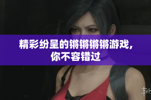 精彩纷呈的锵锵锵锵游戏,你不容错过