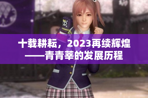 十载耕耘，2023再续辉煌——青青莘的发展历程