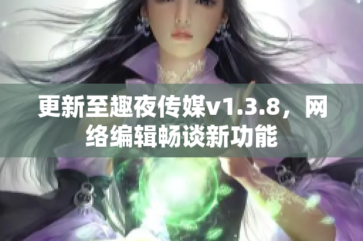 更新至趣夜传媒v1.3.8，网络编辑畅谈新功能