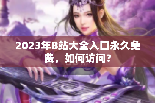 2023年B站大全入口永久免费，如何访问？