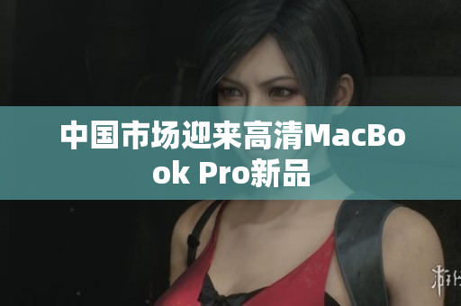 中国市场迎来高清MacBook Pro新品