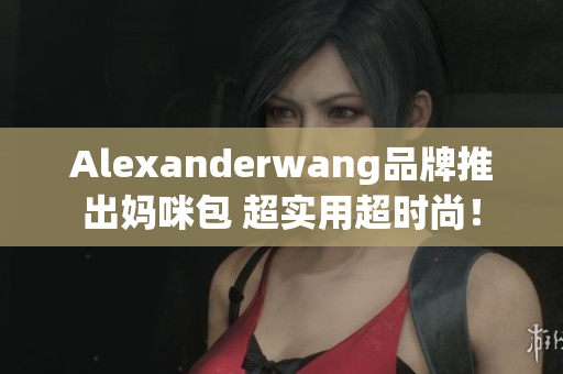 Alexanderwang品牌推出妈咪包 超实用超时尚！