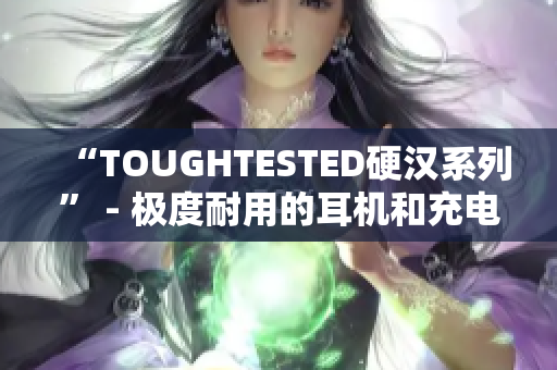 “TOUGHTESTED硬汉系列” - 极度耐用的耳机和充电设备