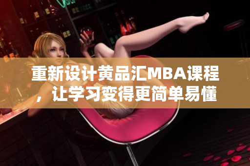 重新设计黄品汇MBA课程，让学习变得更简单易懂