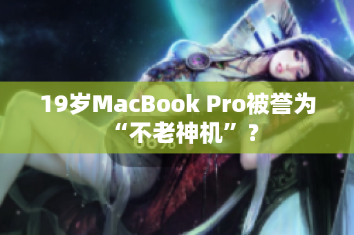 19岁MacBook Pro被誉为“不老神机”？