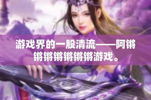 游戏界的一股清流——阿锵锵锵锵锵锵锵游戏。