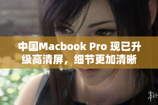 中国Macbook Pro 现已升级高清屏，细节更加清晰