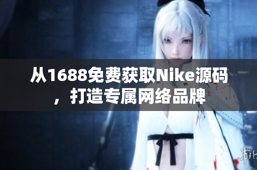 从1688免费获取Nike源码，打造专属网络品牌