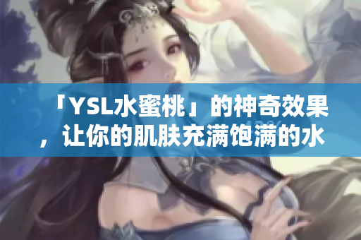 「YSL水蜜桃」的神奇效果，让你的肌肤充满饱满的水感！