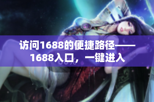 访问1688的便捷路径——1688入口，一键进入