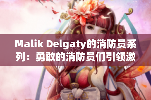 Malik Delgaty的消防员系列：勇敢的消防员们引领激情服务