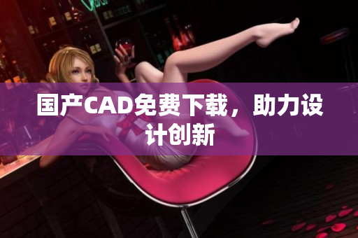 国产CAD免费下载，助力设计创新