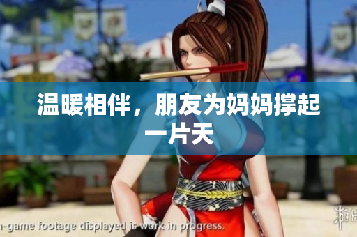 温暖相伴，朋友为妈妈撑起一片天