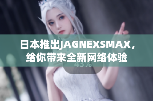 日本推出JAGNEXSMAX，给你带来全新网络体验