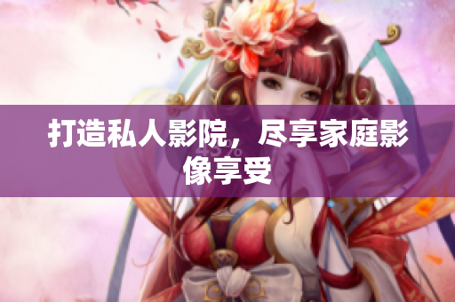 打造私人影院，尽享家庭影像享受