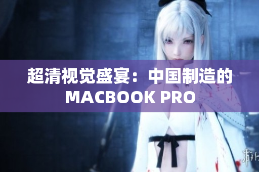 超清视觉盛宴：中国制造的MACBOOK PRO