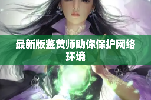 最新版鉴黄师助你保护网络环境