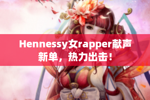 Hennessy女rapper献声新单，热力出击！