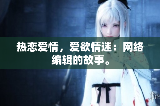 热恋爱情，爱欲情迷：网络编辑的故事。