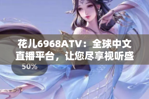 花儿6968ATV：全球中文直播平台，让您尽享视听盛宴！