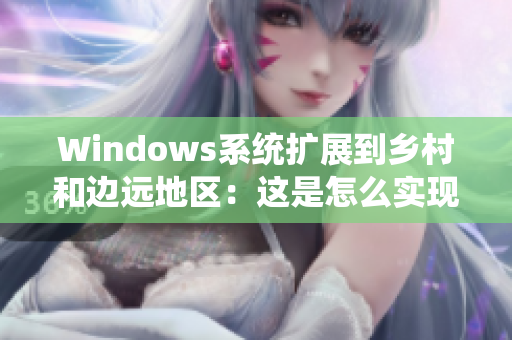 Windows系统扩展到乡村和边远地区：这是怎么实现的？
