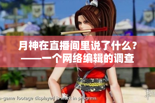 月神在直播间里说了什么？——一个网络编辑的调查