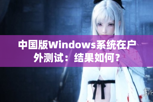 中国版Windows系统在户外测试：结果如何？