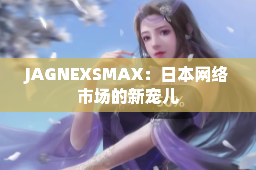 JAGNEXSMAX：日本网络市场的新宠儿