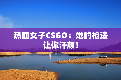 热血女子CSGO：她的枪法让你汗颜！