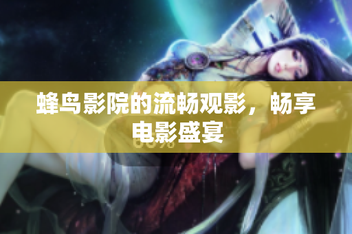 蜂鸟影院的流畅观影，畅享电影盛宴