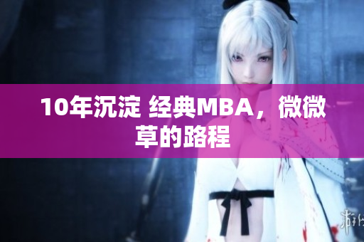 10年沉淀 经典MBA，微微草的路程