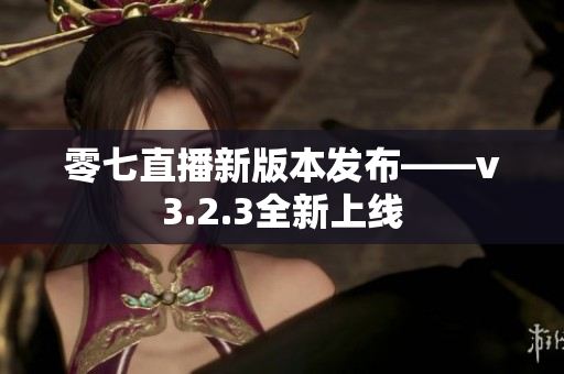 零七直播新版本发布——v3.2.3全新上线