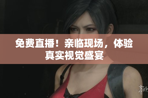 免费直播！亲临现场，体验真实视觉盛宴