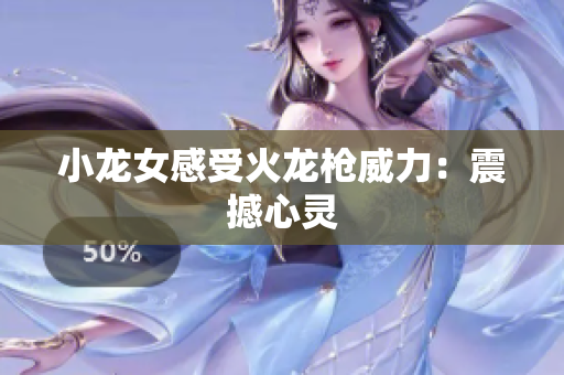 小龙女感受火龙枪威力：震撼心灵