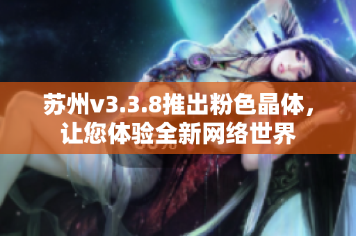 苏州v3.3.8推出粉色晶体，让您体验全新网络世界