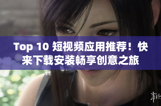 Top 10 短视频应用推荐！快来下载安装畅享创意之旅