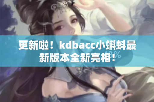 更新啦！kdbacc小蝌蚪最新版本全新亮相！