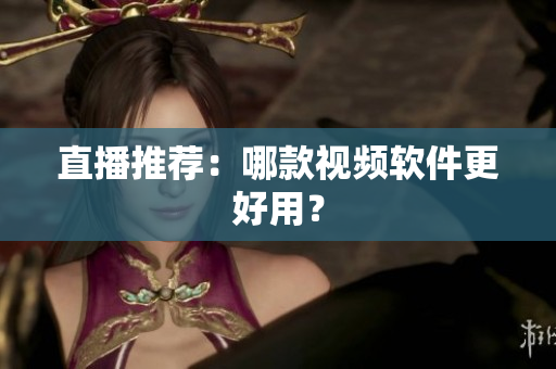 直播推荐：哪款视频软件更好用？
