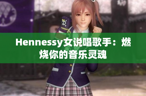 Hennessy女说唱歌手：燃烧你的音乐灵魂