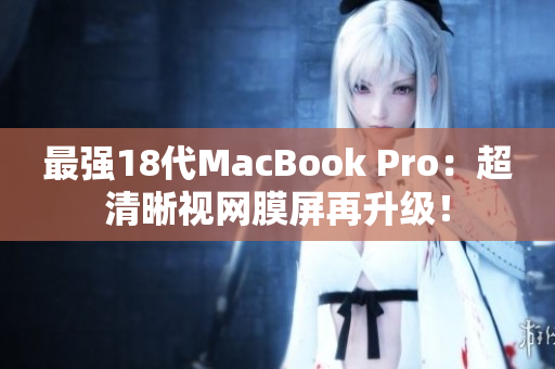 最强18代MacBook Pro：超清晰视网膜屏再升级！