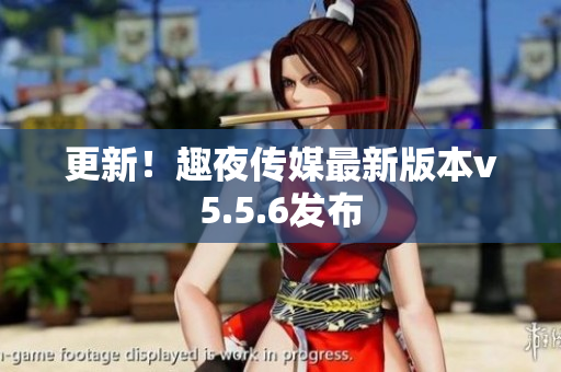 更新！趣夜传媒最新版本v5.5.6发布