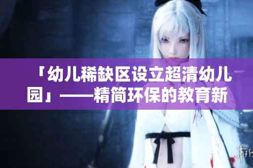 「幼儿稀缺区设立超清幼儿园」——精简环保的教育新模式