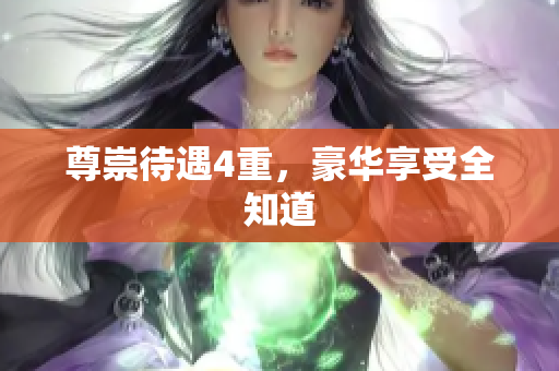 尊崇待遇4重，豪华享受全知道